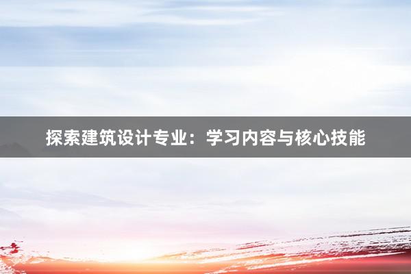 探索建筑设计专业：学习内容与核心技能