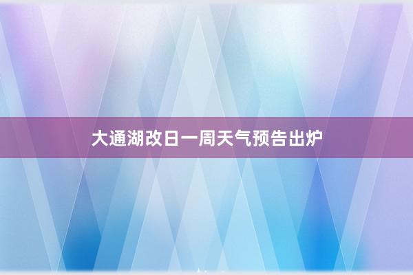 大通湖改日一周天气预告出炉