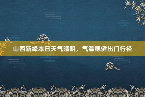 山西新绛本日天气晴明，气温稳健出门行径