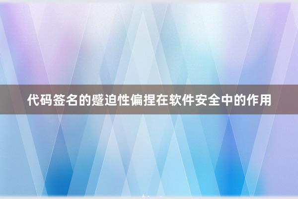 代码签名的蹙迫性偏捏在软件安全中的作用